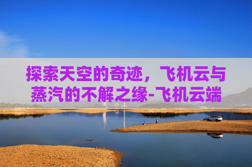 探索天空的奇迹，飞机云与蒸汽的不解之缘-飞机云端的文案