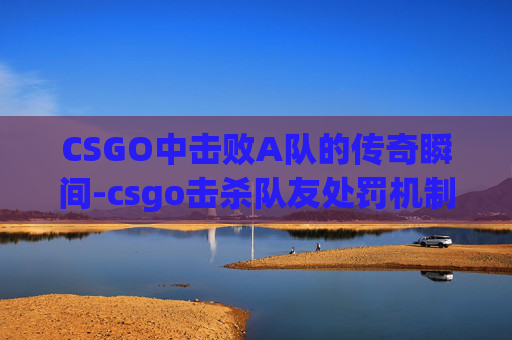 CSGO中击败A队的传奇瞬间-csgo击杀队友处罚机制