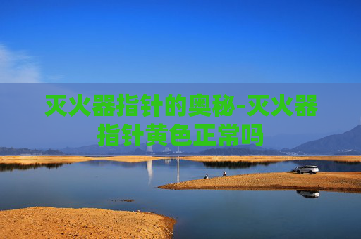灭火器指针的奥秘-灭火器指针黄色正常吗