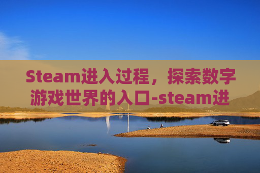 Steam进入过程，探索数字游戏世界的入口-steam进入游戏