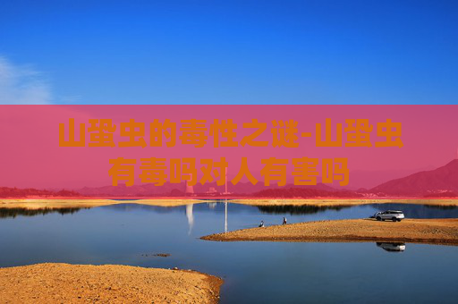 山蛩虫的毒性之谜-山蛩虫有毒吗对人有害吗