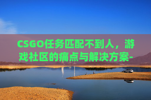 CSGO任务匹配不到人，游戏社区的痛点与解决方案-csgo匹配失败是为什么
