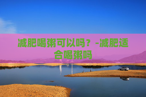 减肥喝粥可以吗？-减肥适合喝粥吗