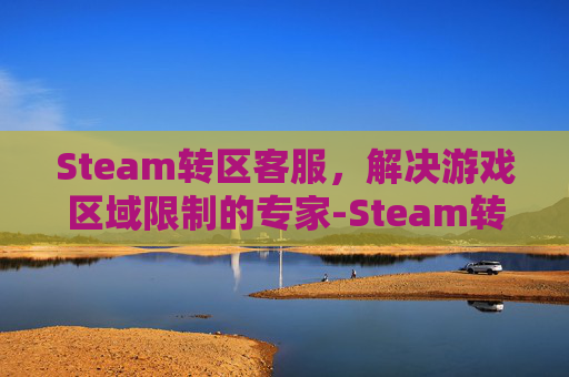 Steam转区客服,解决游戏区域限制的专家-Steam转国区客服话术 Steam转区客服,解决游戏区域限制的专家-Steam转国区客服话术