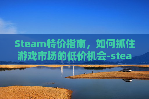 Steam特价指南,如何抓住游戏市场的低价机会-steam特惠活动 Steam特价指南,如何抓住游戏市场的低价机会-steam特惠活动