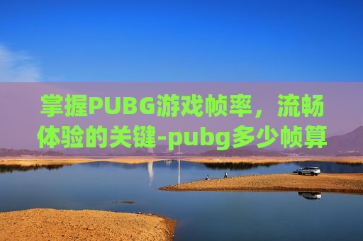 掌握PUBG游戏帧率，流畅体验的关键-pubg多少帧算流畅