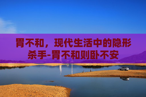 胃不和，现代生活中的隐形杀手-胃不和则卧不安