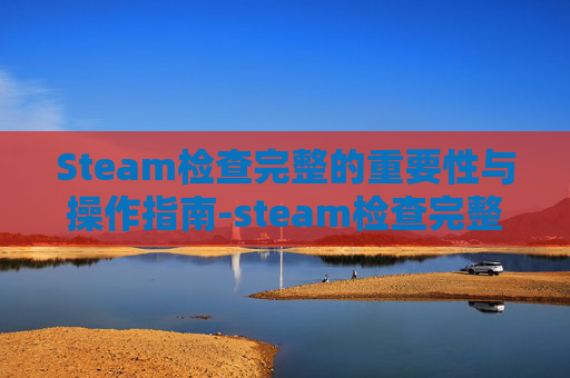 Steam检查完整的重要性与操作指南-steam检查完整性在哪里