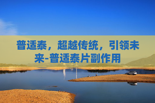 普适泰，超越传统，引领未来-普适泰片副作用