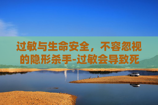 过敏与生命安全，不容忽视的隐形杀手-过敏会导致死亡吗?