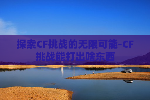 探索CF挑战的无限可能-CF挑战能打出啥东西