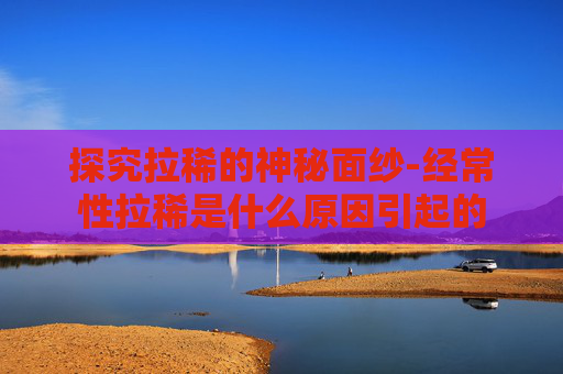 探究拉稀的神秘面纱-经常性拉稀是什么原因引起的