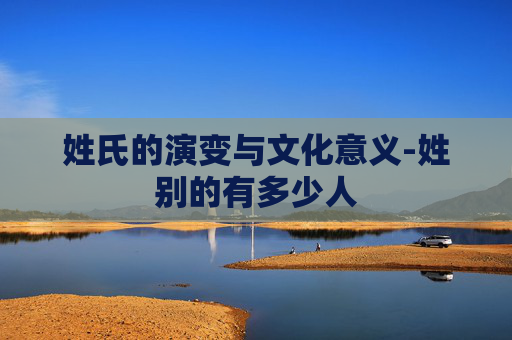 姓氏的演变与文化意义-姓别的有多少人