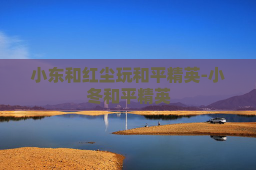 小东和红尘玩和平精英-小冬和平精英 小东和红尘玩和平精英-小冬和平精英