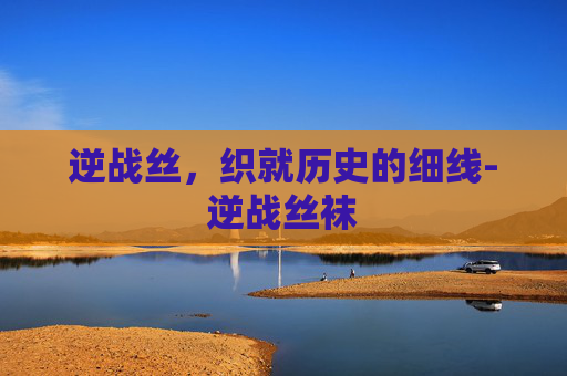 逆战丝，织就历史的细线-逆战丝袜