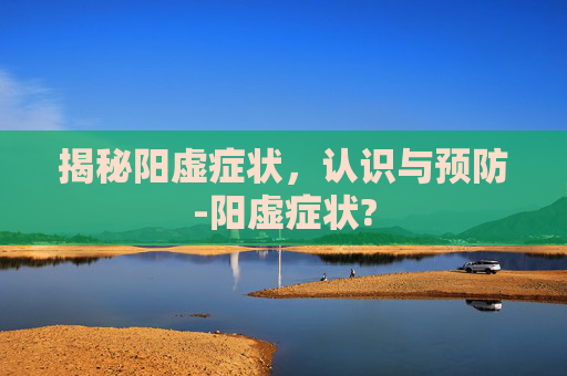揭秘阳虚症状，认识与预防-阳虚症状?