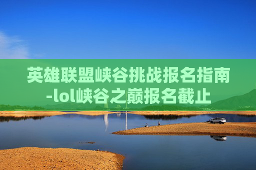 英雄联盟峡谷挑战报名指南-lol峡谷之巅报名截止