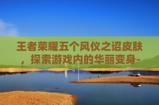 王者荣耀五个风仪之诏皮肤，探索游戏内的华丽变身-王者荣耀五个风仪之诏皮肤多少钱