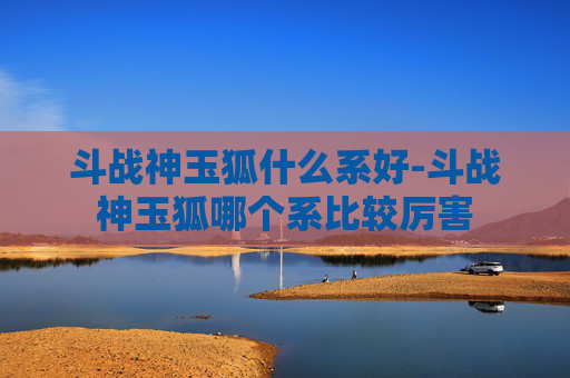 斗战神玉狐什么系好-斗战神玉狐哪个系比较厉害