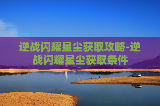 逆战闪耀星尘获取攻略-逆战闪耀星尘获取条件