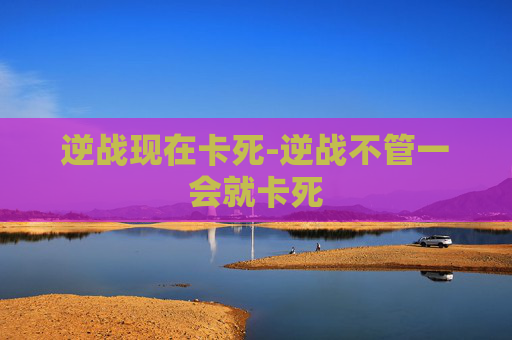 逆战现在卡死-逆战不管一会就卡死