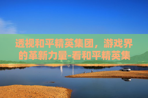 透视和平精英集团，游戏界的革新力量-看和平精英集团的软件