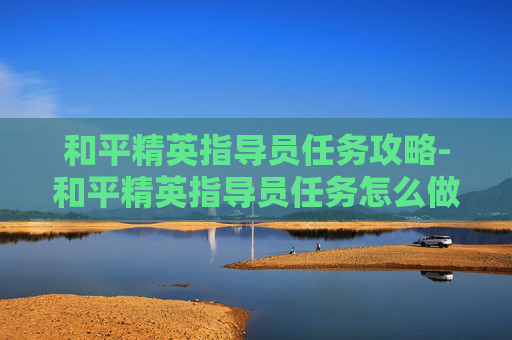 和平精英指导员任务攻略-和平精英指导员任务怎么做