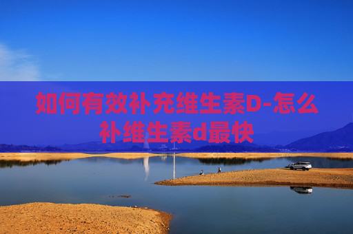 如何有效补充维生素D-怎么补维生素d最快