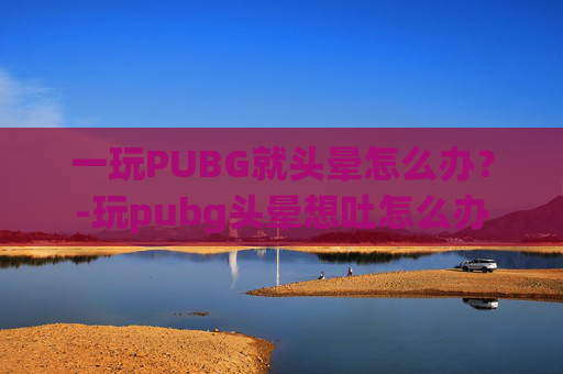 一玩PUBG就头晕怎么办？-玩pubg头晕想吐怎么办