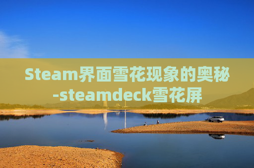 Steam界面雪花现象的奥秘-steamdeck雪花屏