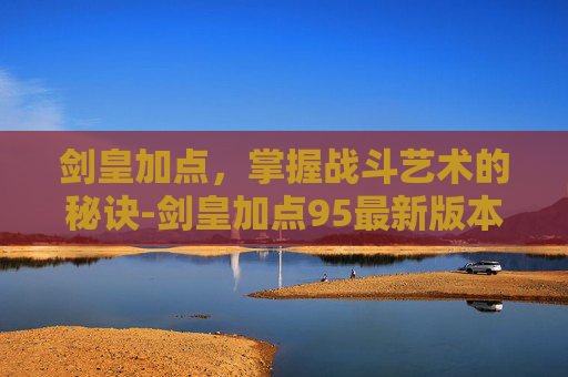 剑皇加点，掌握战斗艺术的秘诀-剑皇加点95最新版本