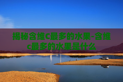 揭秘含维C最多的水果-含维c最多的水果是什么