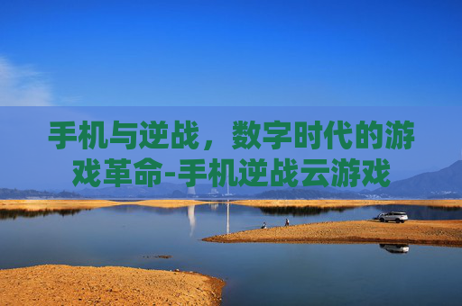 手机与逆战，数字时代的游戏革命-手机逆战云游戏