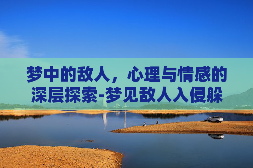 梦中的敌人，心理与情感的深层探索-梦见敌人入侵躲藏
