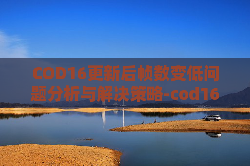 COD16更新后帧数变低问题分析与解决策略-cod16帧数很高但是玩着很卡