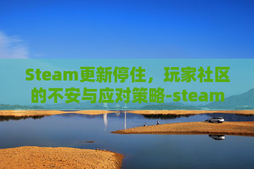 Steam更新停住，玩家社区的不安与应对策略-steam正在更新不动