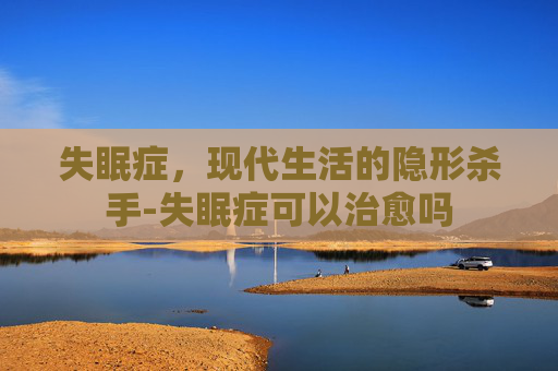 失眠症，现代生活的隐形杀手-失眠症可以治愈吗