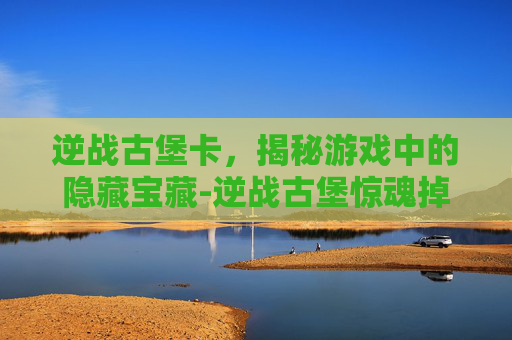 逆战古堡卡，揭秘游戏中的隐藏宝藏-逆战古堡惊魂掉落测评