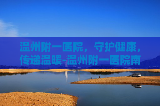温州附一医院，守护健康，传递温暖-温州附一医院南白象院区