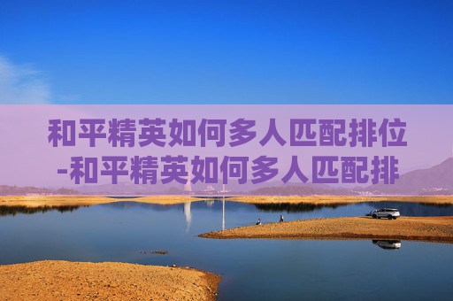 和平精英如何多人匹配排位-和平精英如何多人匹配排位赛