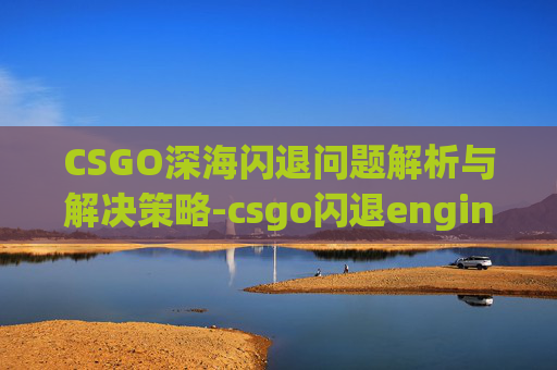 CSGO深海闪退问题解析与解决策略-csgo闪退engine error