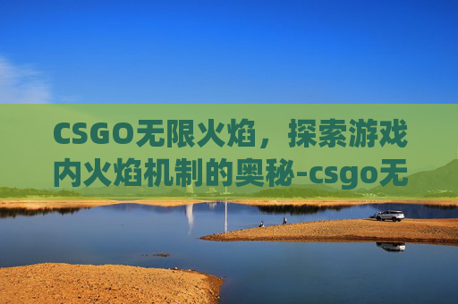 CSGO无限火焰，探索游戏内火焰机制的奥秘-csgo无限燃烧弹指令