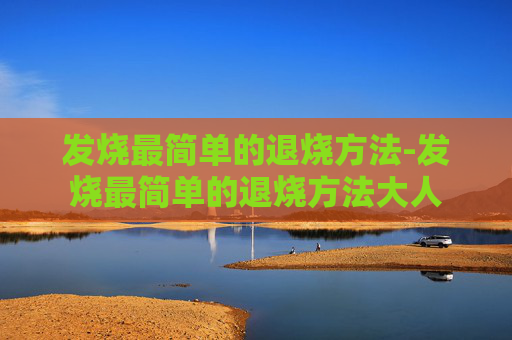 发烧最简单的退烧方法-发烧最简单的退烧方法大人