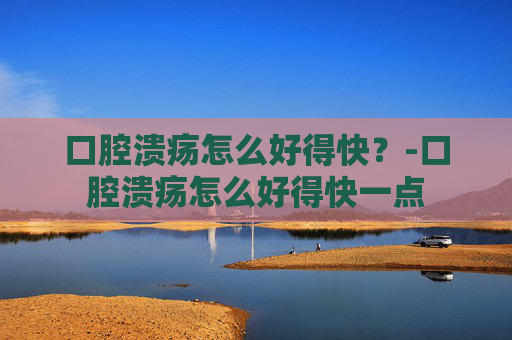口腔溃疡怎么好得快？-口腔溃疡怎么好得快一点