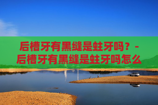 后槽牙有黑缝是蛀牙吗？-后槽牙有黑缝是蛀牙吗怎么治疗