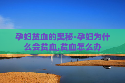 孕妇贫血的奥秘-孕妇为什么会贫血,贫血怎么办