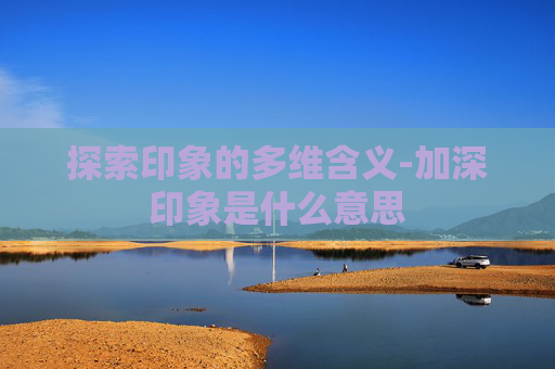 探索印象的多维含义-加深印象是什么意思