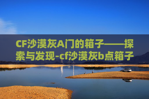 CF沙漠灰A门的箱子——探索与发现-cf沙漠灰b点箱子
