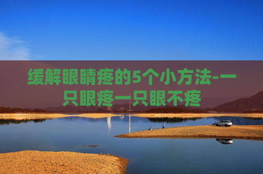 缓解眼睛疼的5个小方法-一只眼疼一只眼不疼