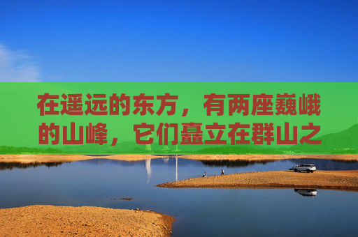 在遥远的东方，有两座巍峨的山峰，它们矗立在群山之中，如同两位勇士守护着这片土地。这两座山峰，一左一右，遥相呼应，仿佛是天地间的一对傲人双峰，它们的壮丽景象吸引了无数游人的驻足观赏。-傲人双峰的意思
